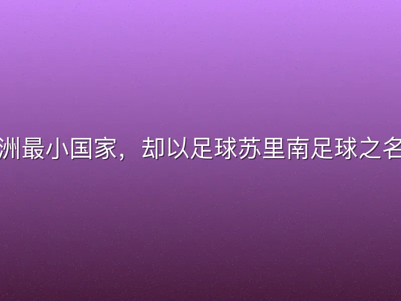 苏里南，南美洲最小国家，却以足球苏里南足球之名震撼世界足坛